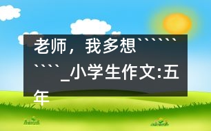 老師，我多想``````````_小學(xué)生作文:五年級