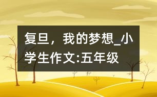 復(fù)旦，我的夢(mèng)想_小學(xué)生作文:五年級(jí)