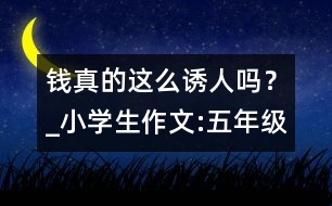 錢真的這么誘人嗎？_小學生作文:五年級