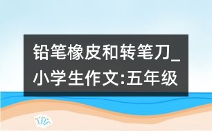 鉛筆、橡皮和轉(zhuǎn)筆刀_小學(xué)生作文:五年級