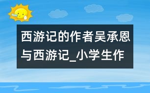 西游記的作者吳承恩與西游記_小學(xué)生作文:五年級(jí)
