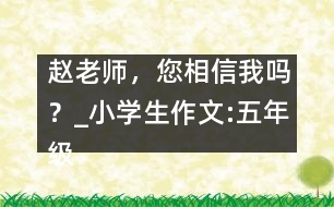 趙老師，您相信我嗎？_小學生作文:五年級