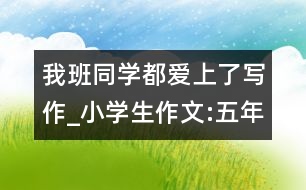 我班同學(xué)都愛(ài)上了寫作_小學(xué)生作文:五年級(jí)