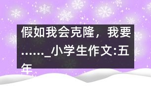 假如我會(huì)克隆，我要……_小學(xué)生作文:五年級(jí)