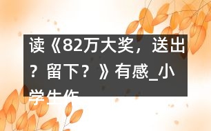 讀《82萬大獎(jiǎng)，送出？留下？》有感_小學(xué)生作文:五年級(jí)