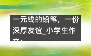 一元錢的鉛筆，一份深厚友誼_小學(xué)生作文:五年級(jí)