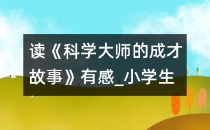 讀《科學大師的成才故事》有感_小學生作文:五年級