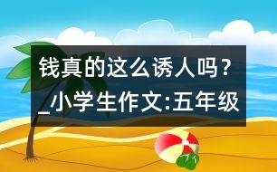 錢真的這么誘人嗎？_小學生作文:五年級