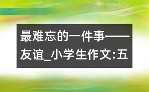 最難忘的一件事――友誼_小學(xué)生作文:五年級(jí)