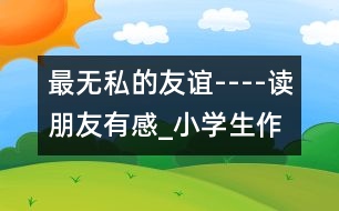 最無私的友誼----讀朋友有感_小學(xué)生作文:五年級(jí)
