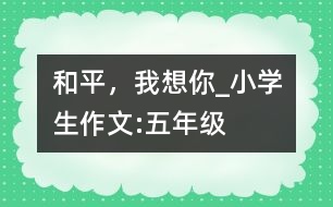 和平，我想你_小學(xué)生作文:五年級(jí)