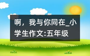 啊，我與你同在_小學(xué)生作文:五年級(jí)