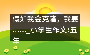 假如我會克隆，我要……_小學(xué)生作文:五年級