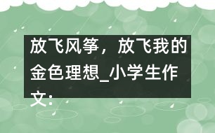 放飛風(fēng)箏，放飛我的金色理想_小學(xué)生作文:五年級(jí)