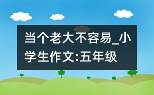 當(dāng)個老大不容易_小學(xué)生作文:五年級
