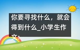 你要尋找什么，就會得到什么_小學(xué)生作文:五年級