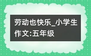 勞動(dòng)也快樂_小學(xué)生作文:五年級