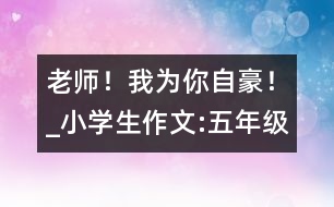 老師！我為你自豪！_小學生作文:五年級