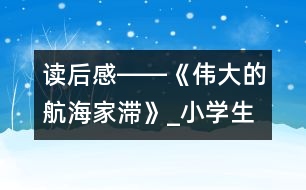 讀后感――《偉大的航海家滯》_小學(xué)生作文:五年級(jí)