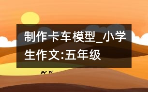 制作卡車(chē)模型_小學(xué)生作文:五年級(jí)