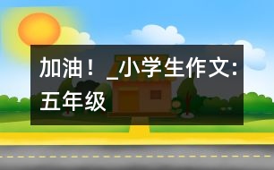 “加油！”_小學生作文:五年級