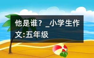 他是誰(shuí)？_小學(xué)生作文:五年級(jí)