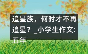 追星族，何時(shí)才不再追星？_小學(xué)生作文:五年級