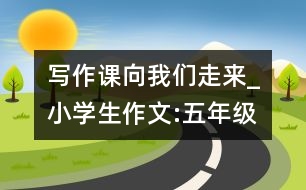 寫作課向我們走來_小學生作文:五年級