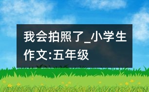 我會拍照了_小學生作文:五年級