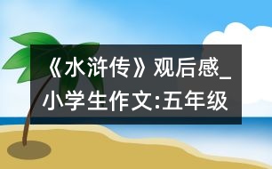 《水滸傳》觀后感_小學生作文:五年級