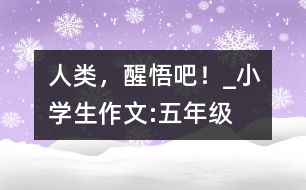 人類，醒悟吧！_小學生作文:五年級