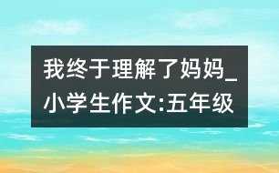 我終于理解了媽媽_小學生作文:五年級