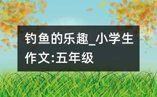 釣魚(yú)的樂(lè)趣_小學(xué)生作文:五年級(jí)