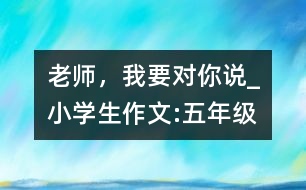 老師，我要對(duì)你說_小學(xué)生作文:五年級(jí)