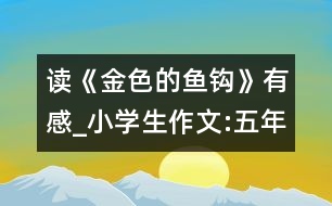 讀《金色的魚鉤》有感_小學生作文:五年級