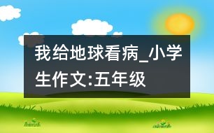 我給地球看病_小學(xué)生作文:五年級