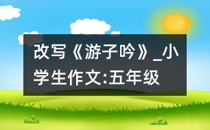 改寫(xiě)《游子吟》_小學(xué)生作文:五年級(jí)
