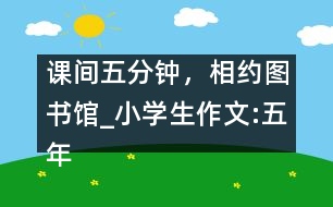 課間五分鐘，相約圖書館_小學(xué)生作文:五年級