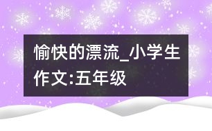 愉快的漂流_小學(xué)生作文:五年級(jí)