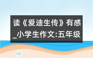 讀《愛迪生傳》有感_小學(xué)生作文:五年級