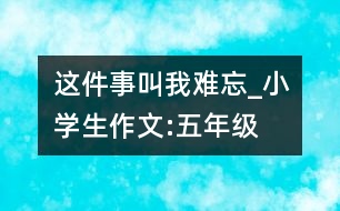 這件事叫我難忘_小學(xué)生作文:五年級(jí)