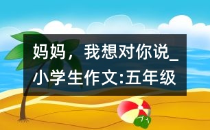 媽媽，我想對(duì)你說(shuō)_小學(xué)生作文:五年級(jí)