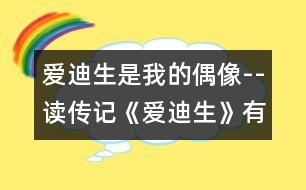 愛迪生是我的偶像--讀傳記《愛迪生》有感_小學生作文:五年級