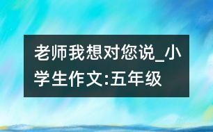 老師我想對(duì)您說_小學(xué)生作文:五年級(jí)