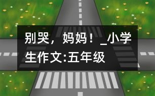 別哭，媽媽！_小學(xué)生作文:五年級(jí)