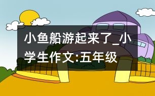 小魚(yú)船游起來(lái)了_小學(xué)生作文:五年級(jí)