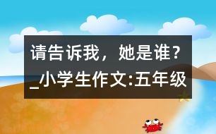 請告訴我，她是誰？_小學(xué)生作文:五年級