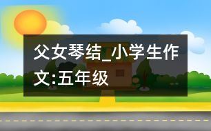 父女“琴”結(jié)_小學(xué)生作文:五年級(jí)