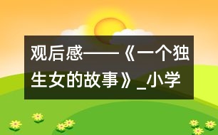觀(guān)后感――《一個(gè)獨(dú)生女的故事》_小學(xué)生作文:五年級(jí)