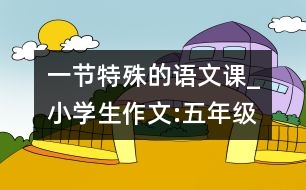 一節(jié)特殊的語文課_小學(xué)生作文:五年級(jí)